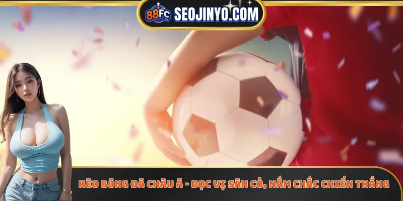 Kèo Bóng Đá Châu Á - Đọc Vị Sân Cỏ, Nắm Chắc Chiến Thắng