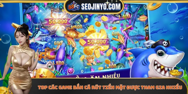 Top những game bắn cá rút tiền mặt được tham gia nhiều